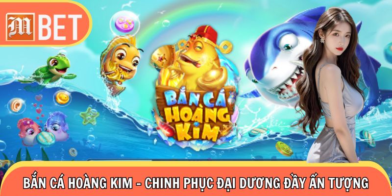 Bắn Cá Hoàng Kim - Chinh Phục Đại Dương Đầy Ấn Tượng