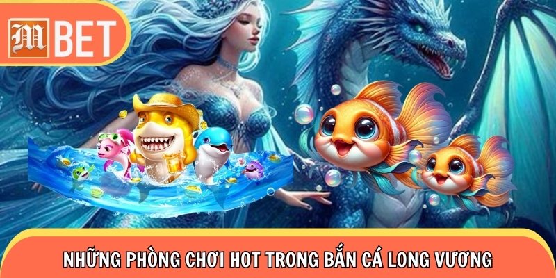 Liệt kê những phòng chơi hot trong bắn cá Long Vương