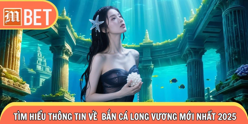  Tìm hiểu thông tin về game bắn cá Long Vương mới nhất 2025