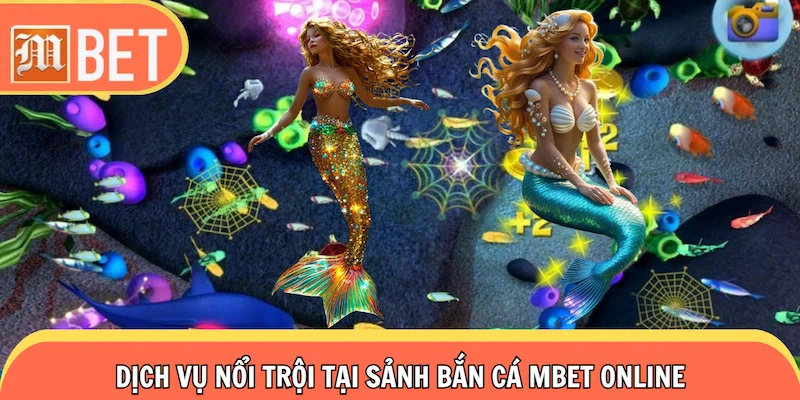 Dịch vụ nổi trội tại sảnh bắn cá Mbet online
