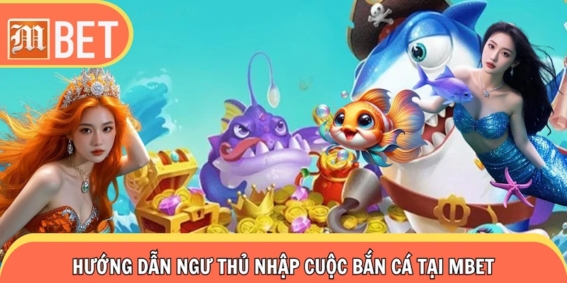 Hướng dẫn ngư thủ nhập cuộc bắn cá Mbet săn thưởng 