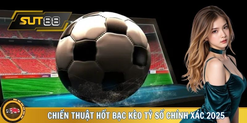 Chiến thuật hốt bạc kèo tỷ số chính xác 2025