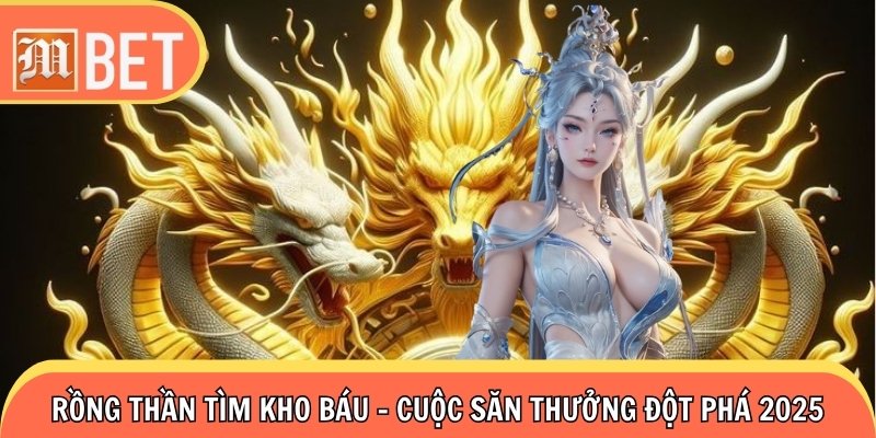 Rồng Thần Tìm Kho Báu - Cuộc Săn Thưởng Đột Phá 2025