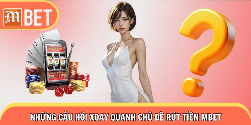 Những câu hỏi xoay quanh chủ đề rút tiền Mbet